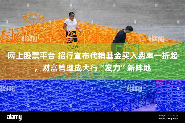 网上股票平台 招行宣布代销基金买入费率一折起，财富管理成大行“发力”新阵地