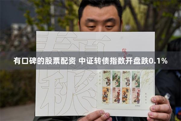 有口碑的股票配资 中证转债指数开盘跌0.1%