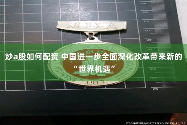 炒a股如何配资 中国进一步全面深化改革带来新的“世界机遇”