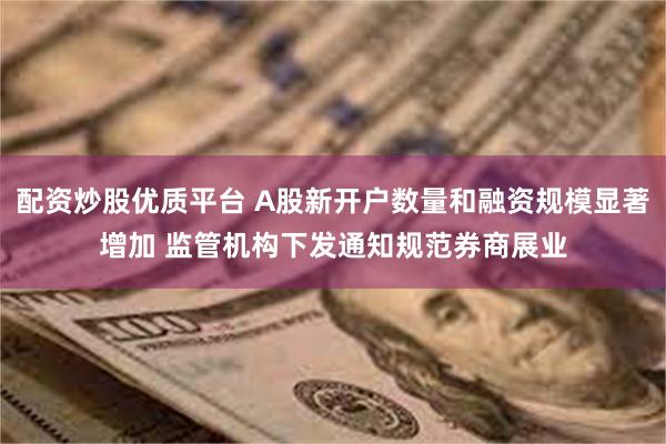 配资炒股优质平台 A股新开户数量和融资规模显著增加 监管机构下发通知规范券商展业