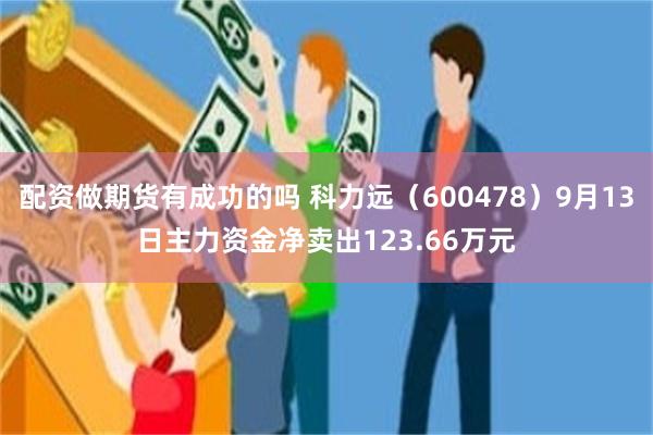 配资做期货有成功的吗 科力远（600478）9月13日主力资金净卖出123.66万元