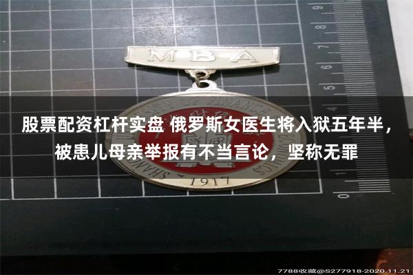 股票配资杠杆实盘 俄罗斯女医生将入狱五年半，被患儿母亲举报有不当言论，坚称无罪