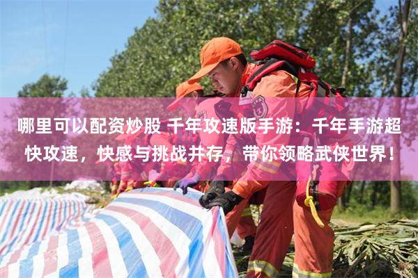 哪里可以配资炒股 千年攻速版手游：千年手游超快攻速，快感与挑战并存，带你领略武侠世界！