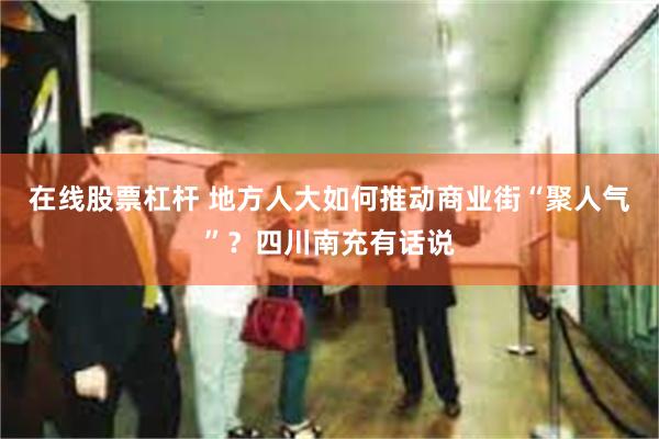 在线股票杠杆 地方人大如何推动商业街“聚人气”？四川南充有话说