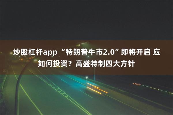 炒股杠杆app “特朗普牛市2.0”即将开启 应如何投资？高盛特制四大方针