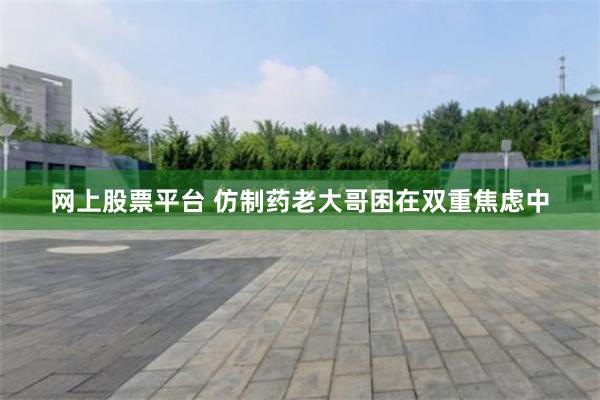 网上股票平台 仿制药老大哥困在双重焦虑中