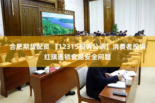 合肥期货配资 【12315投诉公示】消费者投诉红旗连锁食品安全问题