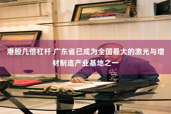 港股几倍杠杆 广东省已成为全国最大的激光与增材制造产业基地之一