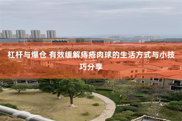 杠杆与爆仓 有效缓解痔疮肉球的生活方式与小技巧分享