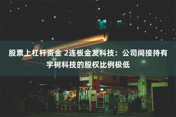 股票上杠杆资金 2连板金发科技：公司间接持有宇树科技的股权比例极低