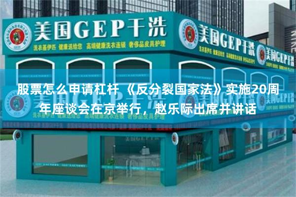 股票怎么申请杠杆 《反分裂国家法》实施20周年座谈会在京举行，赵乐际出席并讲话