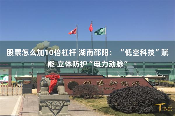 股票怎么加10倍杠杆 湖南邵阳： “低空科技”赋能 立体防护“电力动脉”