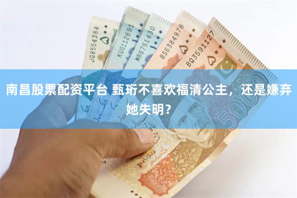 南昌股票配资平台 甄珩不喜欢福清公主，还是嫌弃她失明？