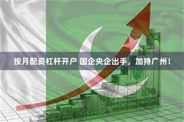 按月配资杠杆开户 国企央企出手，加持广州！