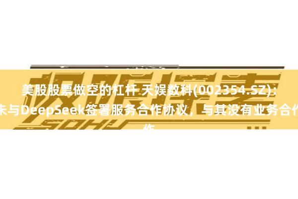 美股股票做空的杠杆 天娱数科(002354.SZ)：未与DeepSeek签署服务合作协议，与其没有业务合作