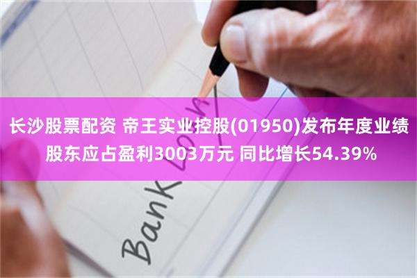 长沙股票配资 帝王实业控股(01950)发布年度业绩 股东应占盈利3003万元 同比增长54.39%