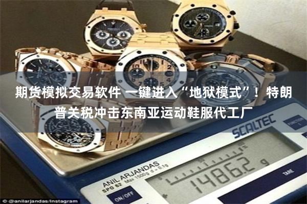 期货模拟交易软件 一键进入“地狱模式”！特朗普关税冲击东南亚运动鞋服代工厂