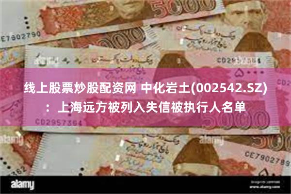 线上股票炒股配资网 中化岩土(002542.SZ)：上海远方被列入失信被执行人名单