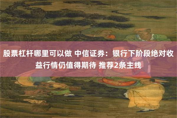 股票杠杆哪里可以做 中信证券：银行下阶段绝对收益行情仍值得期待 推荐2条主线
