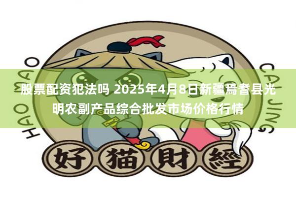 股票配资犯法吗 2025年4月8日新疆焉耆县光明农副产品综合批发市场价格行情
