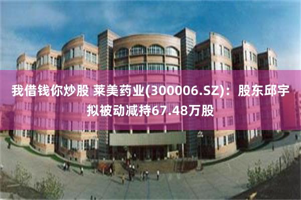 我借钱你炒股 莱美药业(300006.SZ)：股东邱宇拟被动减持67.48万股