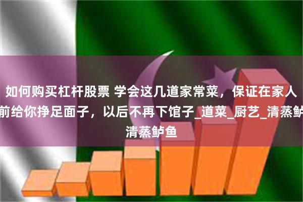 如何购买杠杆股票 学会这几道家常菜，保证在家人面前给你挣足面子，以后不再下馆子_道菜_厨艺_清蒸鲈鱼
