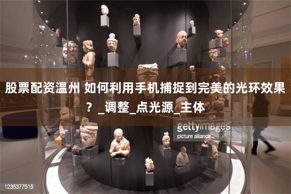 股票配资温州 如何利用手机捕捉到完美的光环效果？_调整_点光源_主体