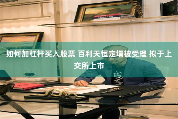 如何加杠杆买入股票 百利天恒定增被受理 拟于上交所上市