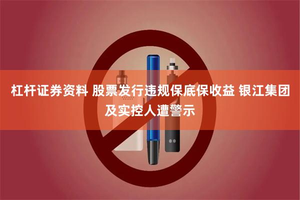 杠杆证券资料 股票发行违规保底保收益 银江集团及实控人遭警示