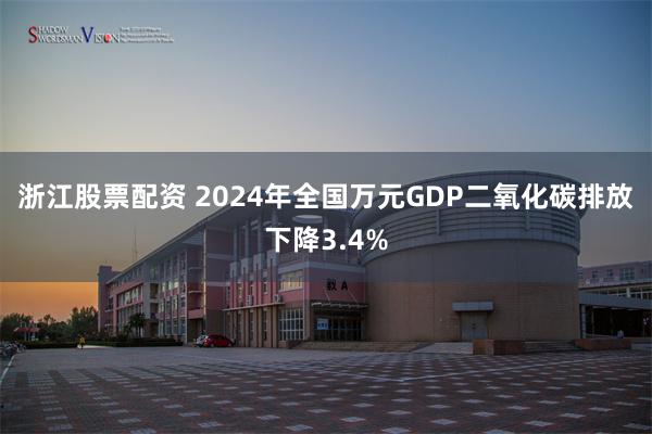 浙江股票配资 2024年全国万元GDP二氧化碳排放下降3.4%