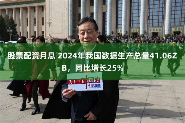 股票配资月息 2024年我国数据生产总量41.06ZB，同比增长25%