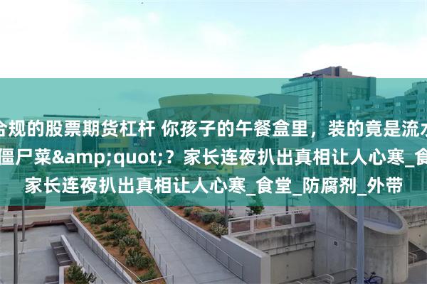 合规的股票期货杠杆 你孩子的午餐盒里，装的竟是流水线&quot;僵尸菜&quot;？家长连夜扒出真相让人心寒_食堂_防腐剂_外带