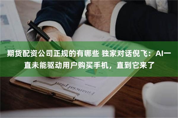 期货配资公司正规的有哪些 独家对话倪飞：AI一直未能驱动用户购买手机，直到它来了