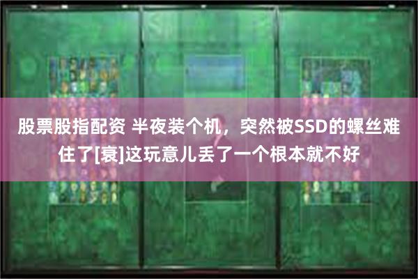 股票股指配资 半夜装个机，突然被SSD的螺丝难住了[衰]这玩意儿丢了一个根本就不好