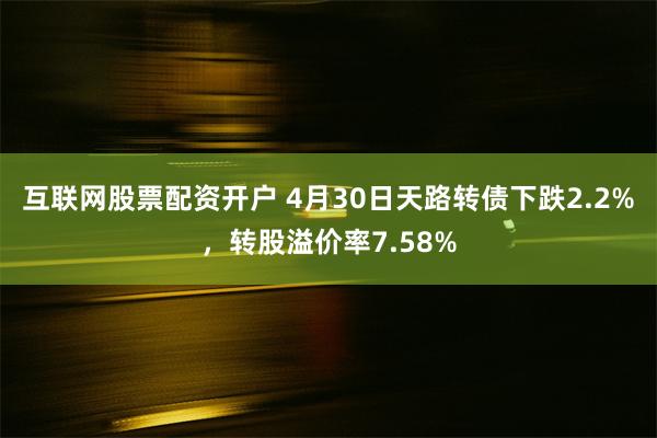 互联网股票配资开户 4月30日天路转债下跌2.2%，转股溢价率7.58%