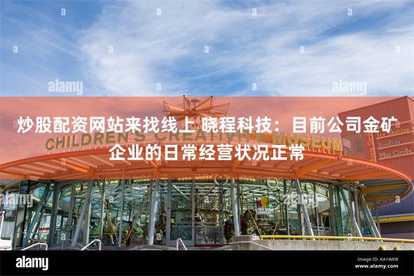 炒股配资网站来找线上 晓程科技：目前公司金矿企业的日常经营状况正常