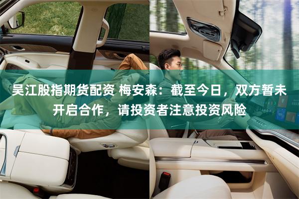 吴江股指期货配资 梅安森：截至今日，双方暂未开启合作，请投资者注意投资风险