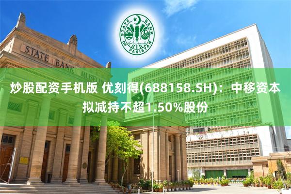 炒股配资手机版 优刻得(688158.SH)：中移资本拟减持不超1.50%股份