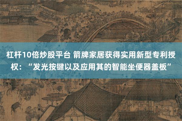 杠杆10倍炒股平台 箭牌家居获得实用新型专利授权：“发光按键以及应用其的智能坐便器盖板”