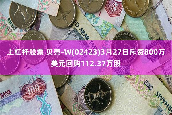 上杠杆股票 贝壳-W(02423)3月27日斥资800万美元回购112.37万股