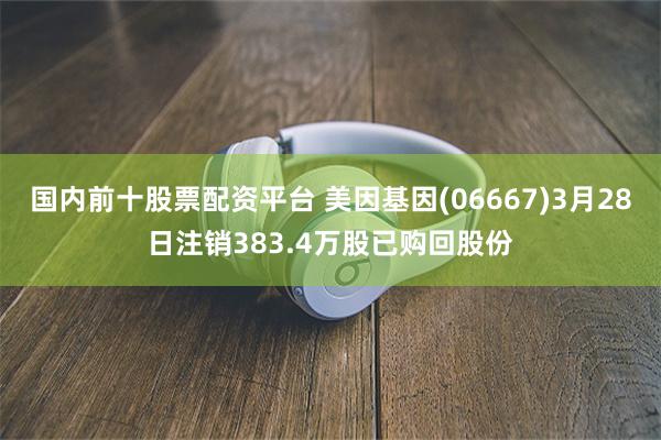 国内前十股票配资平台 美因基因(06667)3月28日注销383.4万股已购回股份