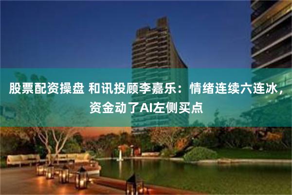 股票配资操盘 和讯投顾李嘉乐：情绪连续六连冰，资金动了AI左侧买点