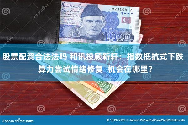 股票配资合法法吗 和讯投顾靳轩：指数抵抗式下跌  算力尝试情绪修复  机会在哪里？