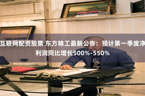 互联网配资股票 东方精工最新公告：预计第一季度净利润同比增长500%-550%