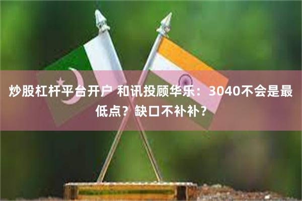 炒股杠杆平台开户 和讯投顾华乐：3040不会是最低点？缺口不补补？