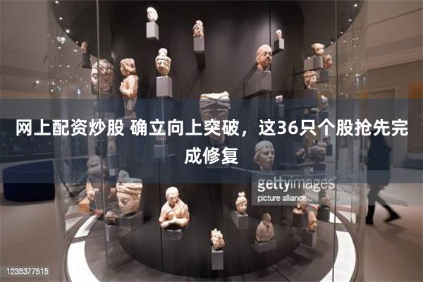 网上配资炒股 确立向上突破，这36只个股抢先完成修复