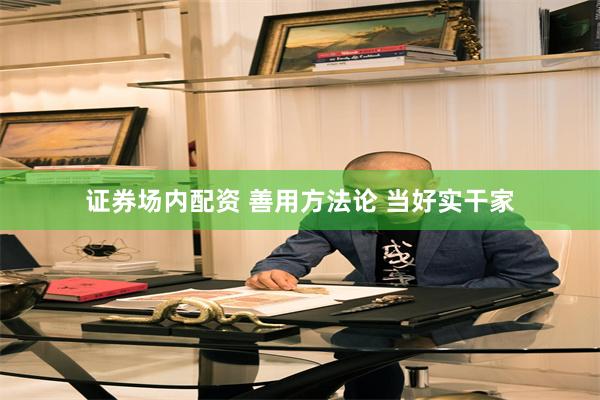 证券场内配资 善用方法论 当好实干家
