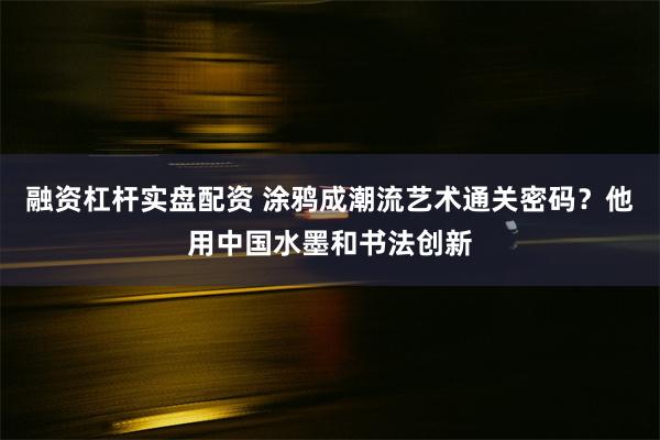 融资杠杆实盘配资 涂鸦成潮流艺术通关密码？他用中国水墨和书法创新