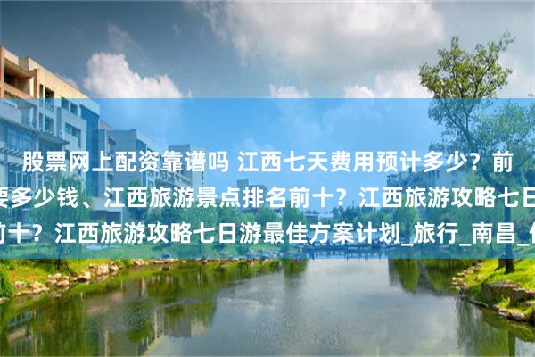股票网上配资靠谱吗 江西七天费用预计多少？前往江西旅游7天6晚需要多少钱、江西旅游景点排名前十？江西旅游攻略七日游最佳方案计划_旅行_南昌_住宿
