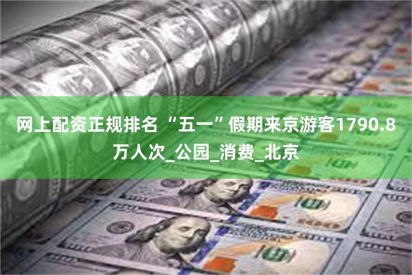 网上配资正规排名 “五一”假期来京游客1790.8万人次_公园_消费_北京
